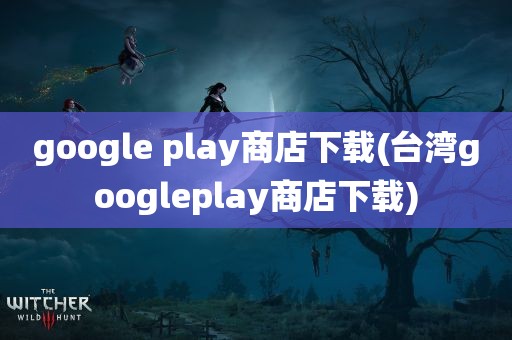 google play商店下载(台湾googleplay商店下载)