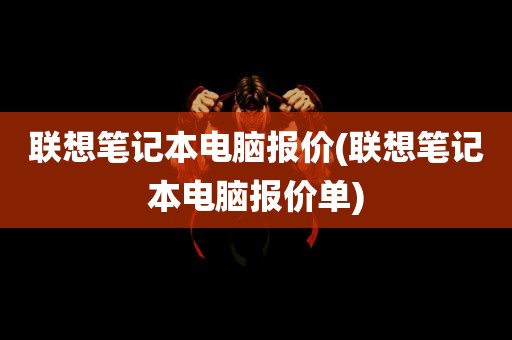 联想笔记本电脑报价(联想笔记本电脑报价单)