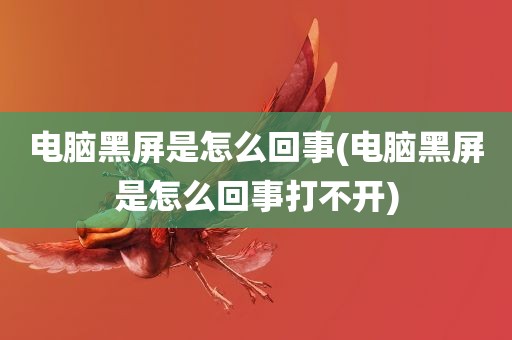 电脑黑屏是怎么回事(电脑黑屏是怎么回事打不开)