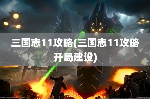 三国志11攻略(三国志11攻略开局建设)