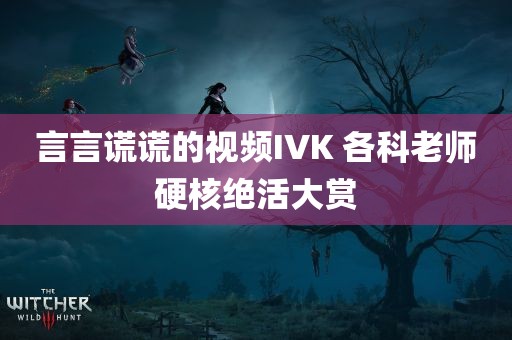 言言谎谎的视频IVK 各科老师硬核绝活大赏