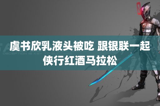 虞书欣乳液头被吃 跟银联一起侠行红酒马拉松