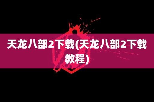 天龙八部2下载(天龙八部2下载教程)