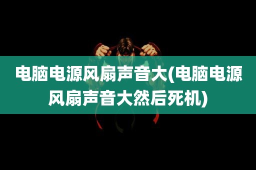 电脑电源风扇声音大(电脑电源风扇声音大然后死机)