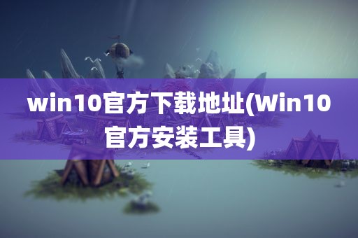 win10官方下载地址(Win10官方安装工具)