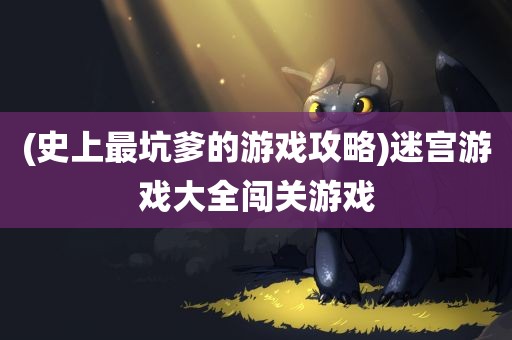 (史上最坑爹的游戏攻略)迷宫游戏大全闯关游戏