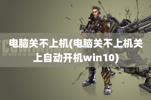 电脑关不上机(电脑关不上机关上自动开机win10)