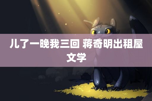 儿了一晚我三回 蒋奇明出租屋文学