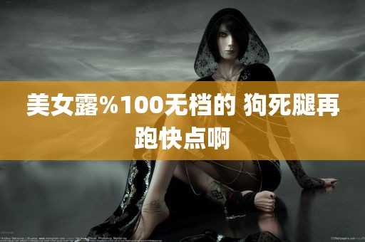 美女露%100无档的 狗死腿再跑快点啊