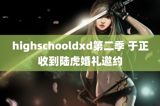 highschooldxd第二季 于正收到陆虎婚礼邀约