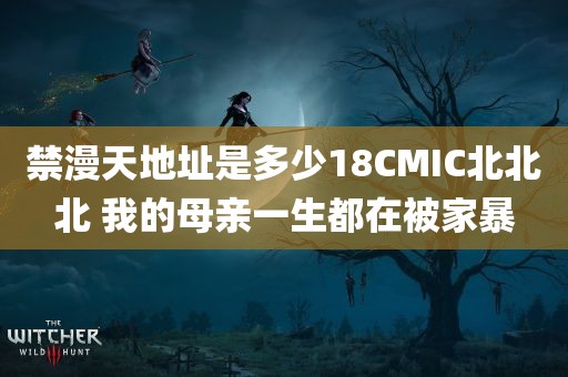 禁漫天地址是多少18CMIC北北北 我的母亲一生都在被家暴