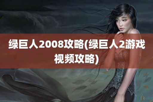 绿巨人2008攻略(绿巨人2游戏视频攻略)