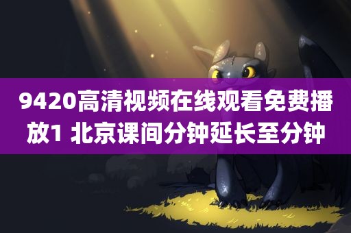 9420高清视频在线观看免费播放1 北京课间分钟延长至分钟