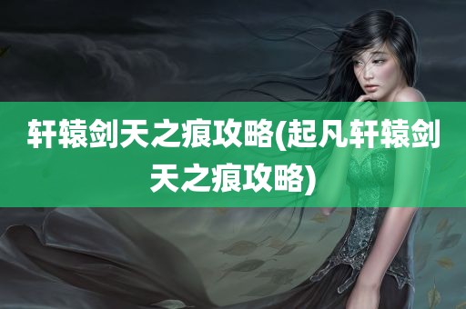 轩辕剑天之痕攻略(起凡轩辕剑天之痕攻略)