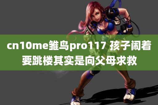 cn10me雏鸟pro117 孩子闹着要跳楼其实是向父母求救