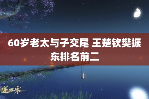 60岁老太与子交尾 王楚钦樊振东排名前二