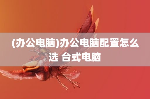 (办公电脑)办公电脑配置怎么选 台式电脑