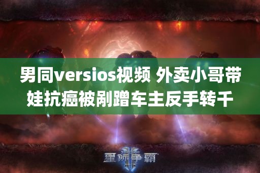 男同versios视频 外卖小哥带娃抗癌被剐蹭车主反手转千