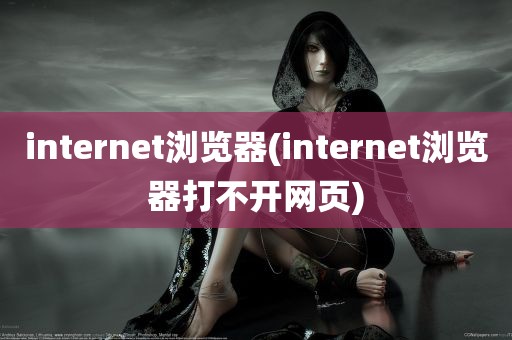 internet浏览器(internet浏览器打不开网页)