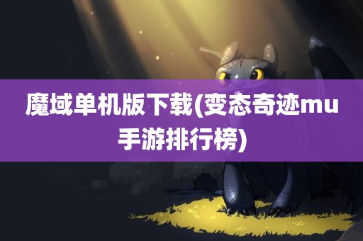 魔域单机版下载(变态奇迹mu手游排行榜)