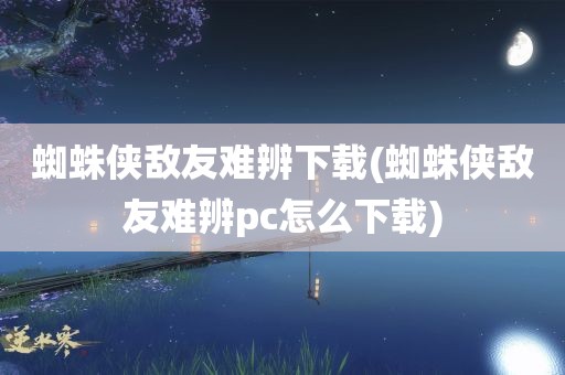 蜘蛛侠敌友难辨下载(蜘蛛侠敌友难辨pc怎么下载)