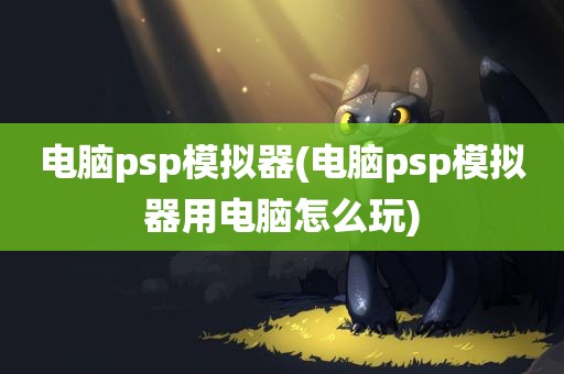 电脑psp模拟器(电脑psp模拟器用电脑怎么玩)