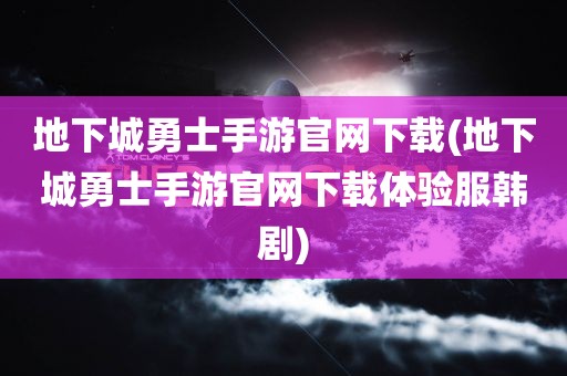 地下城勇士手游官网下载(地下城勇士手游官网下载体验服韩剧)