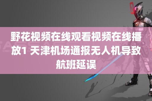 野花视频在线观看视频在线播放1 天津机场通报无人机导致航班延误