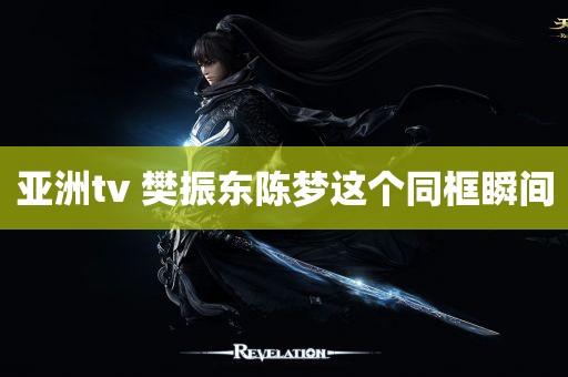 亚洲tv 樊振东陈梦这个同框瞬间