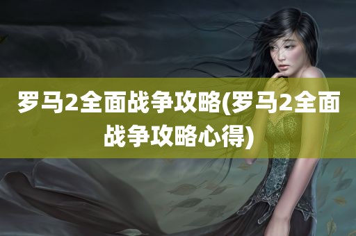 罗马2全面战争攻略(罗马2全面战争攻略心得)