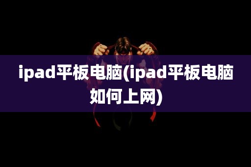 ipad平板电脑(ipad平板电脑如何上网)