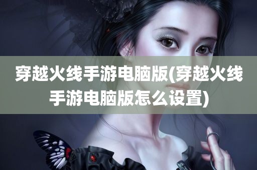 穿越火线手游电脑版(穿越火线手游电脑版怎么设置)