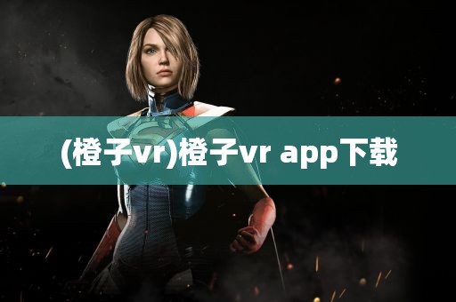 (橙子vr)橙子vr app下载