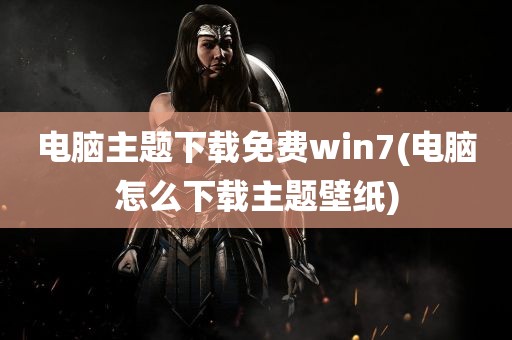 电脑主题下载免费win7(电脑怎么下载主题壁纸)