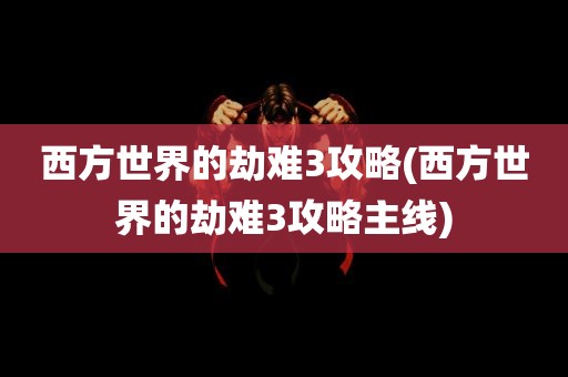 西方世界的劫难3攻略(西方世界的劫难3攻略主线)