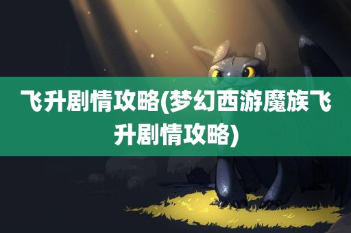 飞升剧情攻略(梦幻西游魔族飞升剧情攻略)