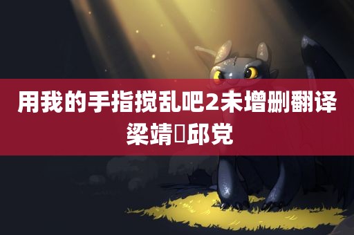 用我的手指搅乱吧2未增删翻译 梁靖崑邱党