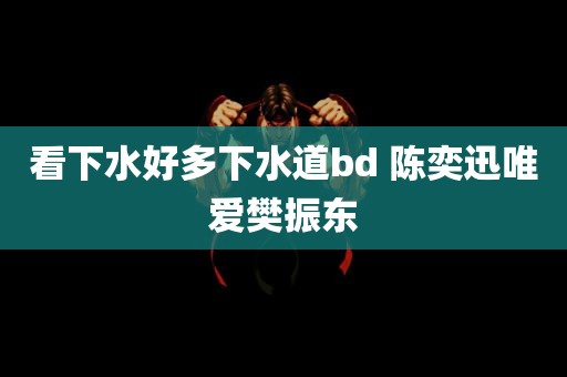 看下水好多下水道bd 陈奕迅唯爱樊振东