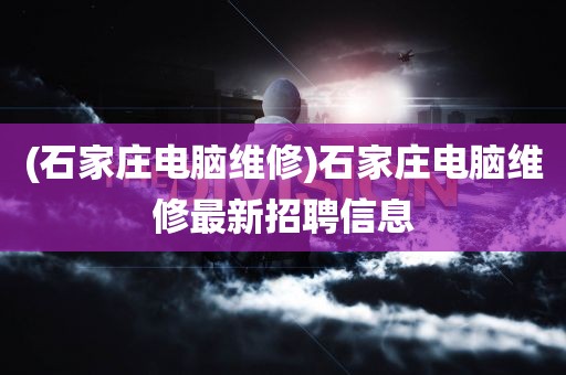 (石家庄电脑维修)石家庄电脑维修最新招聘信息