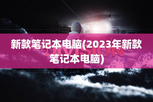 新款笔记本电脑(2023年新款笔记本电脑)