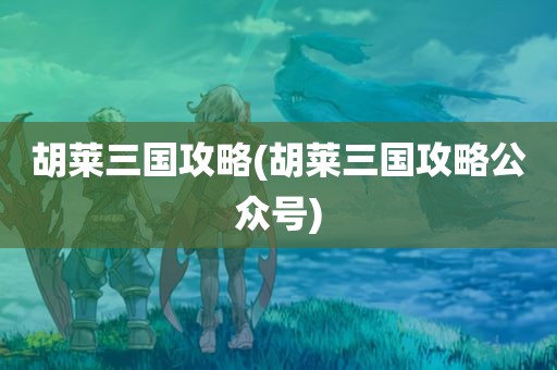 胡莱三国攻略(胡莱三国攻略公众号)