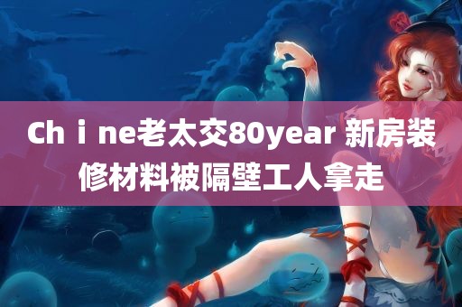 Chⅰne老太交80year 新房装修材料被隔壁工人拿走