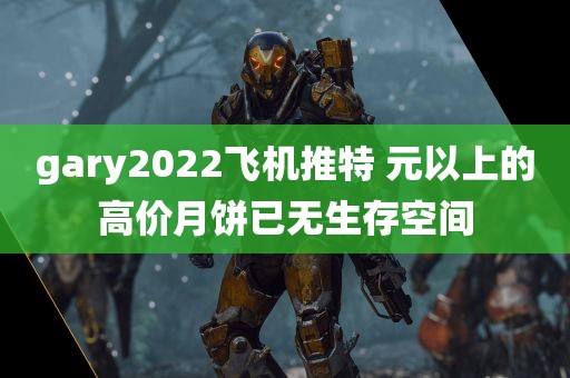 gary2022飞机推特 元以上的高价月饼已无生存空间