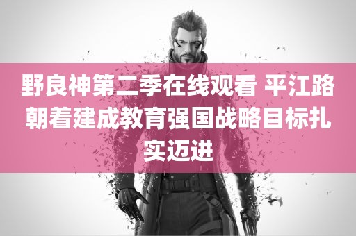 野良神第二季在线观看 平江路朝着建成教育强国战略目标扎实迈进