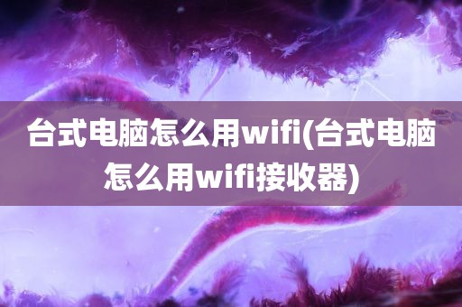 台式电脑怎么用wifi(台式电脑怎么用wifi接收器)