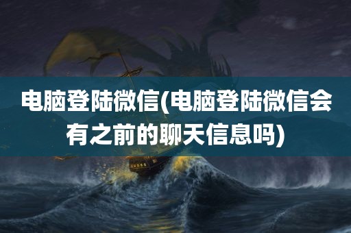 电脑登陆微信(电脑登陆微信会有之前的聊天信息吗)