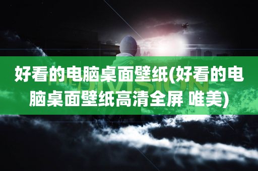 好看的电脑桌面壁纸(好看的电脑桌面壁纸高清全屏 唯美)