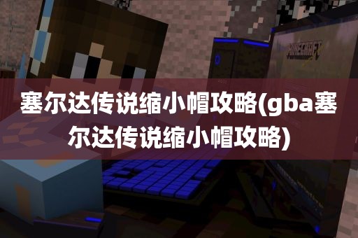 塞尔达传说缩小帽攻略(gba塞尔达传说缩小帽攻略)