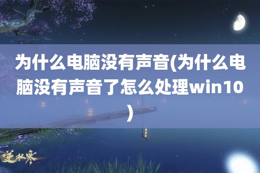 为什么电脑没有声音(为什么电脑没有声音了怎么处理win10)