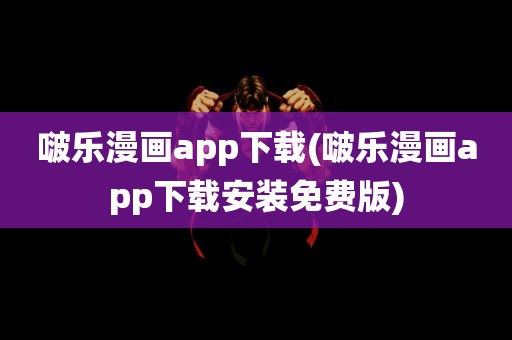 啵乐漫画app下载(啵乐漫画app下载安装免费版)